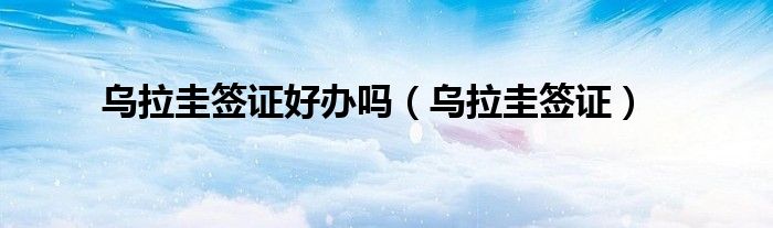 乌拉圭签证好办吗（乌拉圭签证）