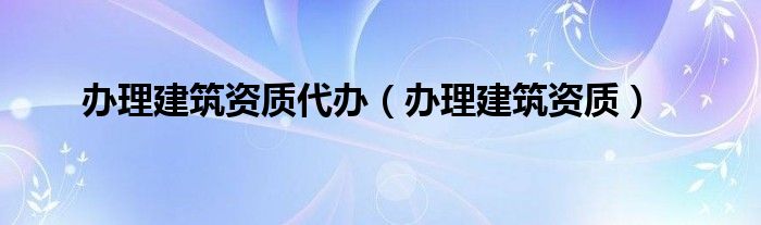 办理建筑资质代办（办理建筑资质）