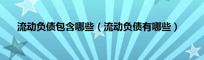 流动负债包含哪些（流动负债有哪些）