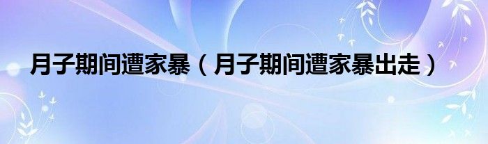 月子期间遭家暴（月子期间遭家暴出走）