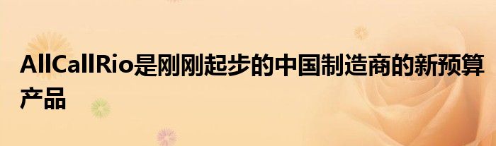 AllCallRio是刚刚起步的中国制造商的新预算产品