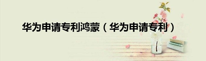 华为申请专利鸿蒙（华为申请专利）