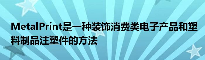 MetalPrint是一种装饰消费类电子产品和塑料制品注塑件的方法
