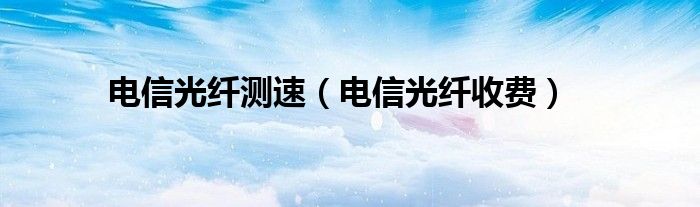 电信光纤测速（电信光纤收费）