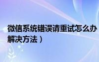 微信系统错误请重试怎么办（微信登陆提示系统错误请重试解决方法）