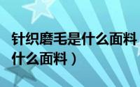 针织磨毛是什么面料（家纺的磨毛一般是磨的什么面料）