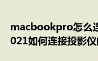 macbookpro怎么连投影（MacBookPro2021如何连接投影仪的方法）