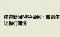 体育新闻NBA要闻：哈雷尔不要为我难过我讲故事不是为了让你们同情