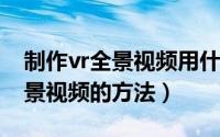 制作vr全景视频用什么软件下载（制作VR全景视频的方法）