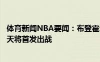 体育新闻NBA要闻：布登霍尔泽阿德托昆博小腿紧张但他今天将首发出战