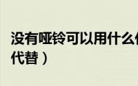 没有哑铃可以用什么代替（没有哑铃可以用啥代替）
