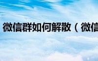 微信群如何解散（微信群简单解散方法大全）