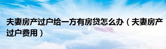 夫妻房产过户给一方有房贷怎么办（夫妻房产过户费用）