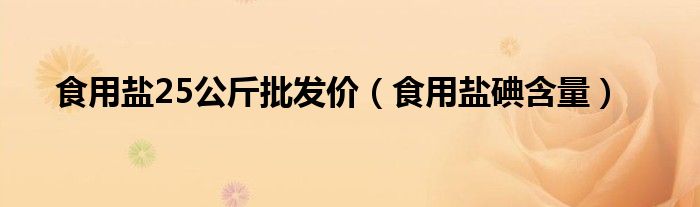 食用盐25公斤批发价（食用盐碘含量）