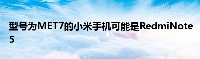 型号为MET7的小米手机可能是RedmiNote5