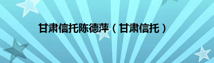 甘肃信托陈德萍（甘肃信托）