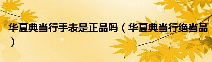 华夏典当行手表是正品吗（华夏典当行绝当品）