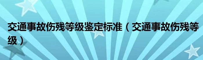 交通事故伤残等级鉴定标准（交通事故伤残等级）