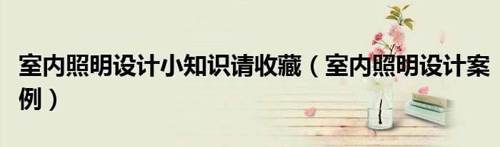 室内照明设计小知识请收藏（室内照明设计案例）