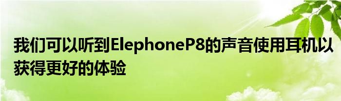 我们可以听到ElephoneP8的声音使用耳机以获得更好的体验