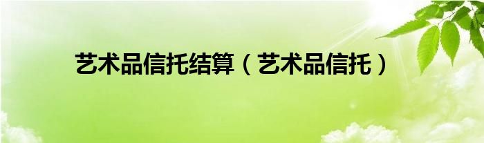 艺术品信托结算（艺术品信托）