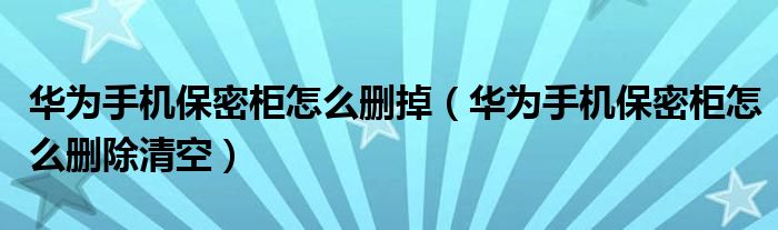 华为手机保密柜怎么删掉（华为手机保密柜怎么删除清空）