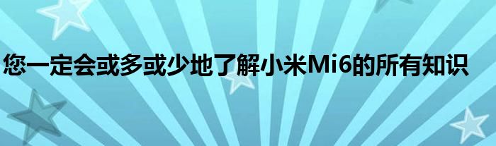 您一定会或多或少地了解小米Mi6的所有知识