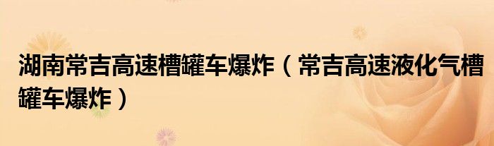 湖南常吉高速槽罐车爆炸（常吉高速液化气槽罐车爆炸）