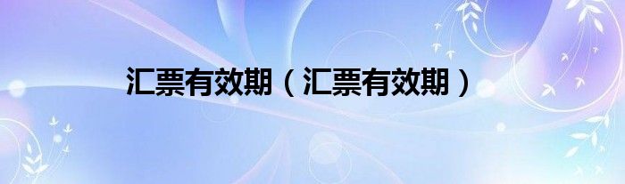 汇票有效期（汇票有效期）