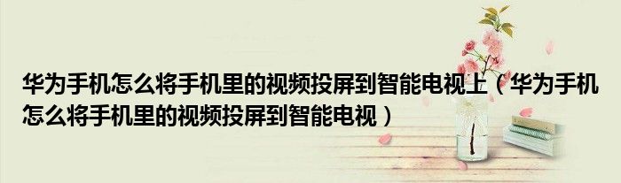 华为手机怎么将手机里的视频投屏到智能电视上（华为手机怎么将手机里的视频投屏到智能电视）