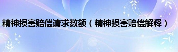 精神损害赔偿请求数额（精神损害赔偿解释）
