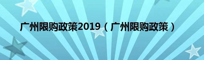 广州限购政策2019（广州限购政策）