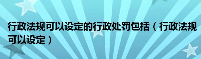 行政法规可以设定的行政处罚包括（行政法规可以设定）