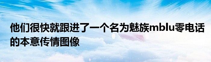 他们很快就跟进了一个名为魅族mblu零电话的本意传情图像