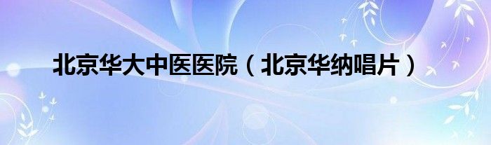 北京华大中医医院（北京华纳唱片）