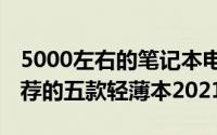 5000左右的笔记本电脑怎么选（5K价位最推荐的五款轻薄本2021）