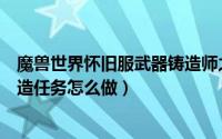 魔兽世界怀旧服武器铸造师之道（魔兽世界怀旧服武器的铸造任务怎么做）