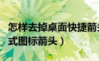 怎样去掉桌面快捷箭头（如何去除桌面快捷方式图标箭头）
