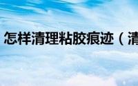 怎样清理粘胶痕迹（清理粘胶痕迹的小技巧）
