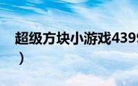 超级方块小游戏4399（超级方块小游戏攻略）