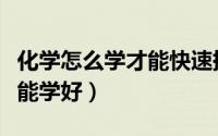 化学怎么学才能快速提高初中（化学怎么学才能学好）