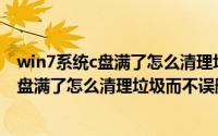 win7系统c盘满了怎么清理垃圾而不误删（windows系统C盘满了怎么清理垃圾而不误删文件）