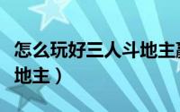 怎么玩好三人斗地主赢话费（怎么玩好三人斗地主）