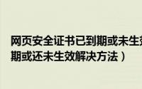 网页安全证书已到期或未生效（此网站出具的安全证书已过期或还未生效解决方法）