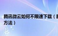腾讯微云如何不限速下载（腾讯微云网盘不限速 最快的下载方法）