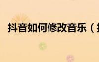 抖音如何修改音乐（抖音如何修改抖音号）