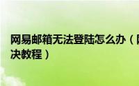 网易邮箱无法登陆怎么办（网易邮箱无法登陆的原因以及解决教程）