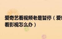 爱奇艺看视频老是暂停（爱奇艺视频客户端已停止工作不能看影视怎么办）