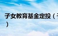 子女教育基金定投（子女教育基金定投如何投）