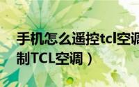手机怎么遥控tcl空调（使用智能手机如何控制TCL空调）